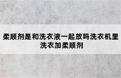 柔顺剂是和洗衣液一起放吗洗衣机里 洗衣加柔顺剂